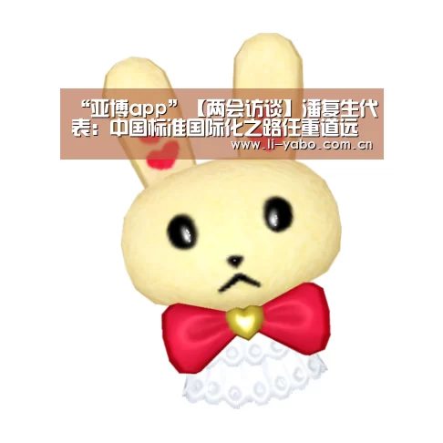 “亚博app”【两会访谈】潘复生代表:中国标准国际化之路任重道远(图2) 亚博体育