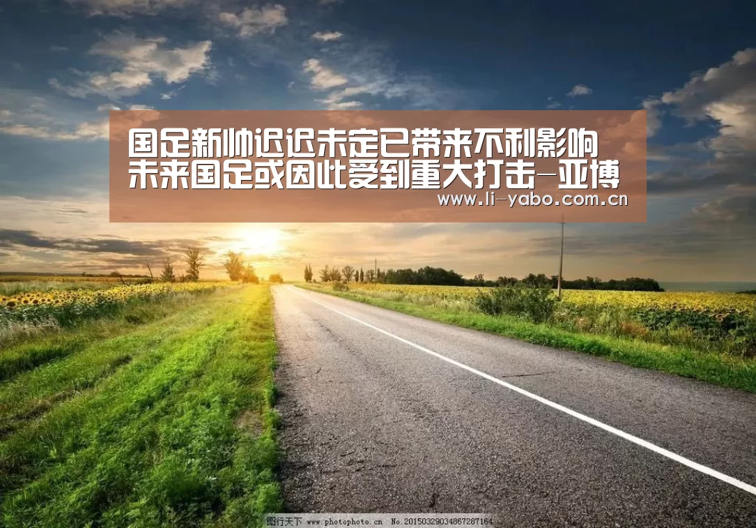 国足新帅迟迟未定已带来不利影响 未来国足或因此受到重大打击-亚博体育