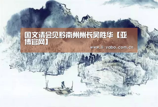 国文清会见黔南州州长吴胜华【亚博官网】(图1) 亚博体育